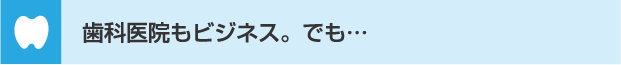 歯科医院もビジネス。でも…