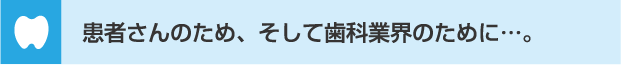 患者さんのため、そして歯科業界のため